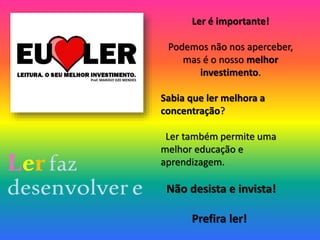 Ler é importante!
Podemos não nos aperceber,
mas é o nosso melhor
investimento.
Sabia que ler melhora a
concentração?
Ler também permite uma
melhor educação e
aprendizagem.
Não desista e invista!
Prefira ler!
Lerfaz
desenvolvere
 