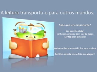 Sabe que ler é importante?
Ler permite viajar,
conhecer o mundo sem sair do lugar.
Ler faz bem à mente!
Venha conhecer o castelo dos seus sonhos.
Partilhe, depois, como foi a sua viagem!
 