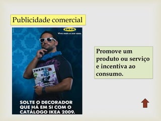 Publicidade comercial
Promove um
produto ou serviço
e incentiva ao
consumo.
 