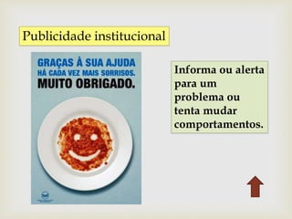 Publicidade institucional
Informa ou alerta
para um
problema ou
tenta mudar
comportamentos.
 
