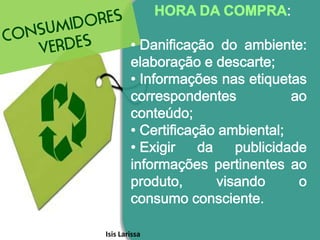 Em busca do consumosustentavelConsumir de maneira sustentável significa consumir menos e melhor, levando em consideração os impactos ambientais, sociais e econômicos das empresas e dos seus produtos.Isis Larissa