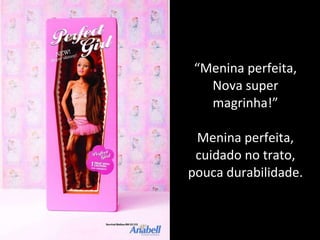 “ Menina perfeita, Nova super magrinha!” Menina perfeita, cuidado no trato, pouca durabilidade. 