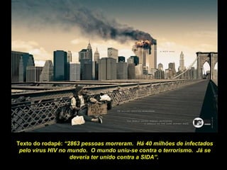 Texto do rodapé:  “2863 pessoas morreram.  Há 40 milhões de infectados pelo virus HIV no mundo.  O mundo uniu-se contra o terrorismo.  Já se deveria ter unido contra a SIDA”.  