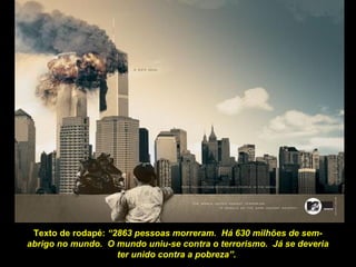 Texto de rodapé:  “2863 pessoas morreram.  Há 630 milhões de sem-abrigo no mundo.  O mundo uniu-se contra o terrorismo.  Já se deveria ter unido contra a pobreza”.  
