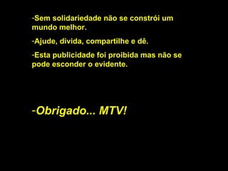 Sem solidariedade não se constrói um mundo melhor. Ajude, divida, compartilhe e dê. Esta publicidade foi proibida mas não se pode esconder o evidente. Obrigado... MTV! 