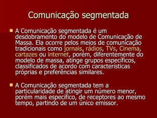 Comunicação segmentada <ul><li>A Comunicação segmentada é um desdobramento do modelo de Comunicação de Massa. Ela ocorre p...
