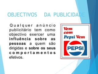 OBJECTIVOS DA PUBLICIDADE
objectivo exercer
Q u a l q u e r a n ú n c i o
publicitário tem como
uma
influência sobre as
pessoas a quem são
dirigidas e sobre os seus
c o m p o r t a m e n t o s
efetivos.
 