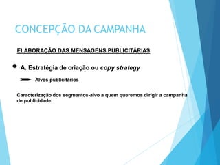 ELABORAÇÃO DAS MENSAGENS PUBLICITÁRIAS
A. Estratégia de criação ou copy strategy
Alvos publicitários
Caracterização dos segmentos-alvo a quem queremos dirigir a campanha
de publicidade.
CONCEPÇÃO DA CAMPANHA
 