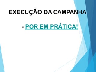 EXECUÇÃO DA CAMPANHA
- POR EM PRÁTICA!
 