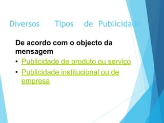 De acordo com o objecto da
mensagem
• Publicidade de produto ou serviço
• Publicidade institucional ou de
empresa
Diversos Tipos de Publicidade
 