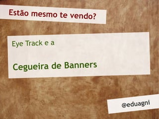 Estão mesmo te vendo
                    ?


Eye Track e a


 Cegueira de Banners



                        @ eduagni
 