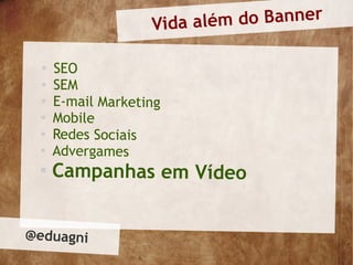 Vida al ém do Banner

  
      SEO
  
      SEM
  
      E-mail Marketing
  
      Mobile
  
      Redes Sociais
  
      Advergames
 
      Campanhas em Vídeo


@eduagni
 