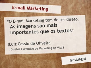 E-mail Marketing


“O E-mail Marke ting tem de ser direto.
 As imagens são mais
 impor tantes que os textos”

(Luiz Cassio de Oliveira
                                      sa)
  Diretor Executivo de Marketing da Vi


                                            @ eduagni
 