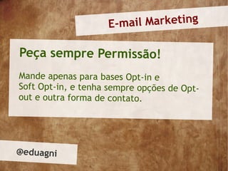 E-ma il Marketing

Peça sempre Permissão!
Mande apenas para bases Opt-in e
Soft Opt-in, e tenha sempre opções de Opt-
out e outra forma de contato.




@eduagni
 