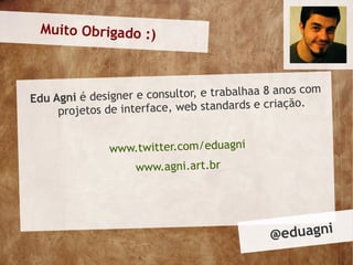 Muito Obrigado :)



                                                     com
Edu Agni é design er e consultor, e trabalhaa 8 anos
     projetos de inte rface, web standards e criação.


               www.twitter.com/eduagni
                  www.agni.art.br




                                              @ eduagni
 