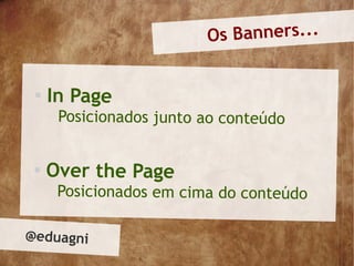 Os Banners...


 
     In Page
      Posicionados junto ao conteúdo


 
     Over the Page
      Posicionados em cima do conteúdo

@eduagni
 