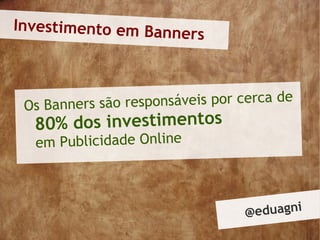 Investimento em Bann
                     ers



 Os Banners são responsáveis por cerca de
  80% dos investimentos
  em Publicidade Online



                                 @ eduagni
 