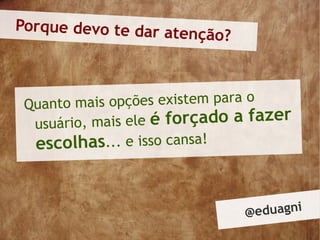 Porque devo te dar ate
                      nção?



 Quanto mais opções existem para o
  usuário, mais ele é forçado a fazer
  escolhas... e isso cansa!


                              @ eduagni
 