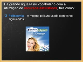  Polissemia – A mesma palavra usada com vários
significados.
Há grande riqueza no vocabulário com a
utilização de recursos estilísticos, tais como:
 