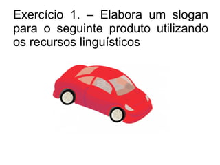 Exercício 1. – Elabora um slogan para o seguinte produto utilizando os recursos linguísticos 