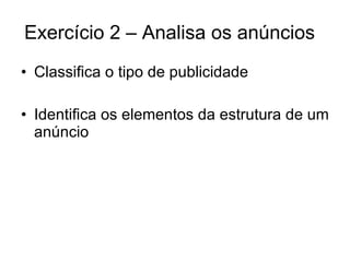 Exercício 2 – Analisa os anúncios  Classifica o tipo de publicidade Identifica os elementos da estrutura de um anúncio 