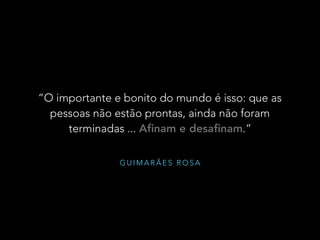 G U I M A R Ã E S R O S A
“O importante e bonito do mundo é isso: que as
pessoas não estão prontas, ainda não foram
terminadas ... Aﬁnam e desaﬁnam.”
 