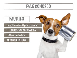 FALE CONOSCO
MURILO
murilodaviola@yahoo.com.br
FB.COM/MURILODAVIOLA
@murilodaviola
TROCO LIKES E SDV
 