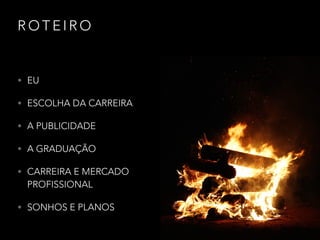 R O T E I R O
• EU
• ESCOLHA DA CARREIRA
• A PUBLICIDADE
• A GRADUAÇÃO
• CARREIRA E MERCADO
PROFISSIONAL
• SONHOS E PLANOS
 