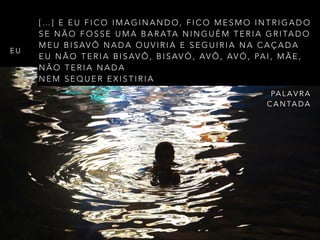 [ … ] E E U F I C O I M A G I N A N D O , F I C O M E S M O I N T R I G A D O
S E N Ã O F O S S E U M A B A R ATA N I N G U É M T E R I A G R I TA D O
M E U B I S AV Ô N A D A O U V I R I A E S E G U I R I A N A C A Ç A D A
E U N Ã O T E R I A B I S AV Ô , B I S AV Ó , AV Ô , AV Ó , PA I , M Ã E ,
N Ã O T E R I A N A D A
N E M S E Q U E R E X I S T I R I A
E U
PA L A V R A
C A N TA D A
 