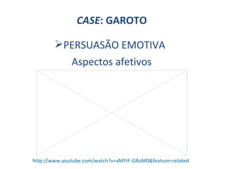 CASE : GAROTO Aspectos afetivos http://www.youtube.com/watch?v=aMYiF-GRoM0&feature=related <ul><li>PERSUASÃO EMOTIVA </li>...