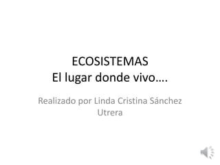 ECOSISTEMAS
El lugar donde vivo….
Realizado por Linda Cristina Sánchez
Utrera
 