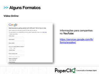>> Alguns Formatos
Vídeo Online




                     Informações para campanhas
                     no YouTube:

                     https://services.google.com/fb/
                     forms/ensales/
 