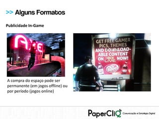 >> Alguns Formatos
Publicidade In-Game




A compra do espaço pode ser
permanente (em jogos offline) ou
por período (jogos online)
 