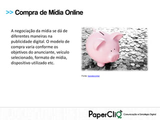 >> Compra de Mídia Online

 A negociação da mídia se dá de
 diferentes maneiras na
 publicidade digital. O modelo de
 compra varia conforme os
 objetivos do anunciante, veículo
 selecionado, formato de mídia,
 dispositivo utilizado etc.

                                    Fonte: topratecontar
 