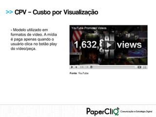 >> CPV – Custo por Visualização

 - Modelo utilizado em
 formatos de vídeo. A mídia
 é paga apenas quando o
 usuário clica no botão play
 do vídeo/peça.




                               Fonte: YouTube
 
