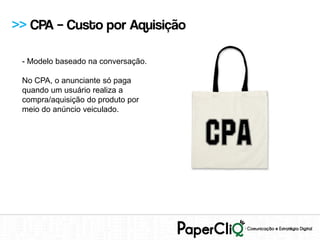 >> CPA – Custo por Aquisição

 - Modelo baseado na conversação.

 No CPA, o anunciante só paga
 quando um usuário realiza a
 compra/aquisição do produto por
 meio do anúncio veiculado.
 