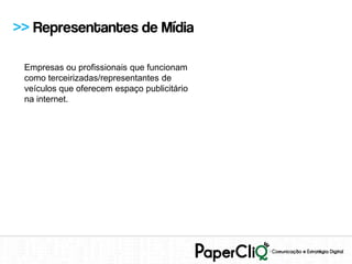 >> Representantes de Mídia

 Empresas ou profissionais que funcionam
 como terceirizadas/representantes de
 veículos que oferecem espaço publicitário
 na internet.
 