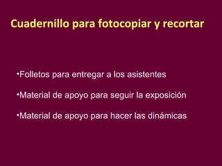 Cuadernillo para fotocopiar y recortar Folletos para entregar a los asistentes Material de apoyo para seguir la exposición  Material de apoyo para hacer las dinámicas  