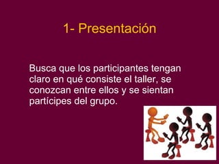 1- Presentación Busca que los participantes tengan claro en qué consiste el taller, se conozcan entre ellos y se sientan partícipes del grupo. 