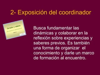 2- Exposición del coordinador Busca fundamentar las dinámicas y colaborar en la reflexión sobre experiencias y saberes previos. Es también una forma de organizar  el conocimiento y darle un marco de formación al encuentro. 