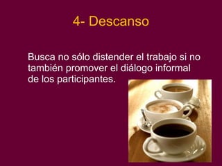 4- Descanso Busca no sólo distender el trabajo si no también promover el diálogo informal de los participantes.  