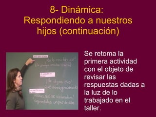 8- Dinámica:  Respondiendo a nuestros hijos (continuación) Se retoma la primera actividad con el objeto de revisar las  respuestas dadas a la luz de lo trabajado en el taller. 