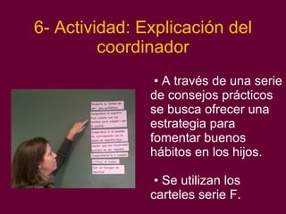6- Actividad: Explicación del coordinador A través de una serie de consejos prácticos se busca ofrecer una estrategia para fomentar buenos hábitos en los hijos.  Se utilizan los carteles serie F. 