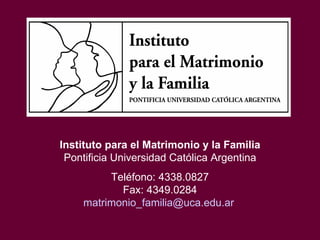 Instituto para el Matrimonio y la Familia Pontificia Universidad Católica Argentina Teléfono: 4338.0827 Fax: 4349.0284 [email_address]   