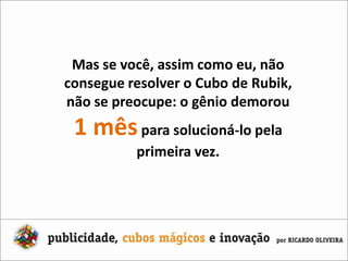 Mas se você, assim como eu, não consegue resolver o Cubo de Rubik,não se preocupe: o gênio demorou 1 mêspara solucioná-lo pela primeira vez.
