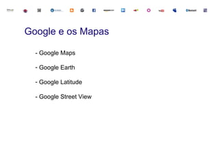 Google e os Mapas

  - Google Maps

  - Google Earth

  - Google Latitude

  - Google Street View
 