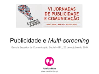 Publicidade e Multi-screening 
Escola Superior de Comunicação Social – IPL, 23 de outubro de 2014 
www.patriciadias.pt  