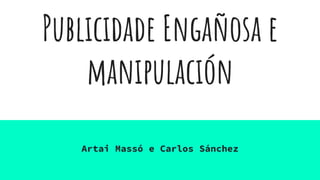 Publicidade Engañosa e
manipulación
Artai Massó e Carlos Sánchez
 