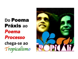 Do	
  Poema
Práxis ao	
  
Poema
Processo
chega-­‐se	
  ao	
  
Tropicalismo
 