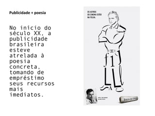 Publicidade	
  +	
  poesia	
  
No início do
século XX, a
publicidade
brasileira
esteve
atrelada à
poesia
concreta,
tomando de
empréstimo
seus recursos
mais
imediatos.
	
  
 